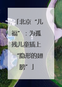 北京“儿福”：为孤残儿童插上“隐形的翅膀”