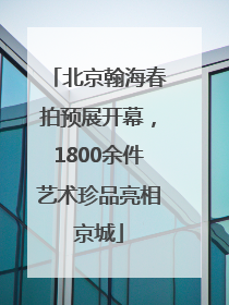 北京翰海春拍预展开幕，1800余件艺术珍品亮相京城
