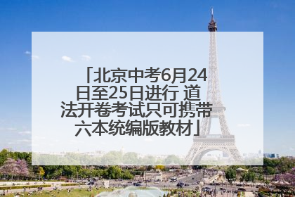 北京中考6月24日至25日进行 道法开卷考试只可携带六本统编版教材