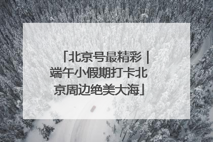 北京号最精彩｜端午小假期打卡北京周边绝美大海