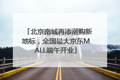 北京南城再添潮购新地标，全国最大京东MALL端午开业