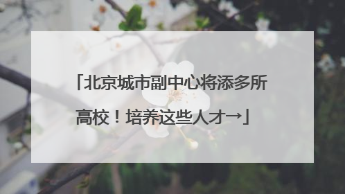 北京城市副中心将添多所高校！培养这些人才→