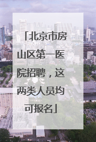 北京市房山区第一医院招聘，这两类人员均可报名