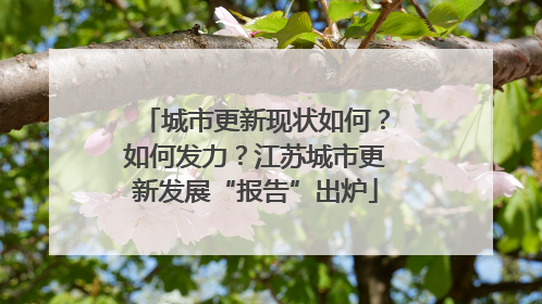 城市更新现状如何？如何发力？江苏城市更新发展“报告”出炉