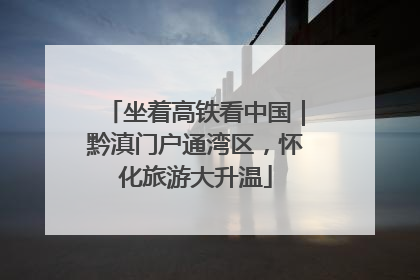 坐着高铁看中国｜黔滇门户通湾区，怀化旅游大升温