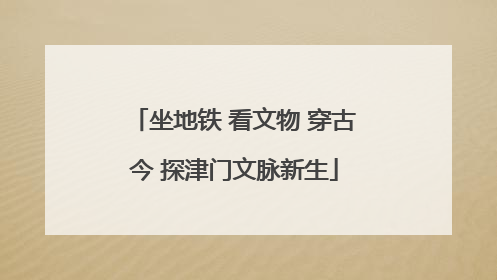 坐地铁 看文物 穿古今 探津门文脉新生