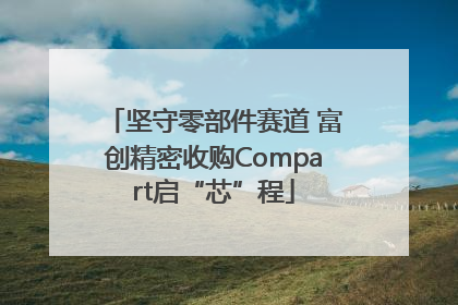 坚守零部件赛道 富创精密收购Compart启“芯”程