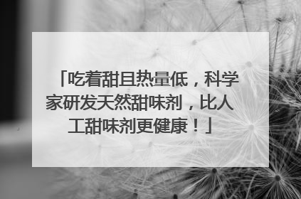 吃着甜且热量低，科学家研发天然甜味剂，比人工甜味剂更健康！
