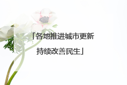 各地推进城市更新 持续改善民生