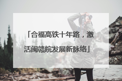合福高铁十年路，激活闽赣皖发展新脉络
