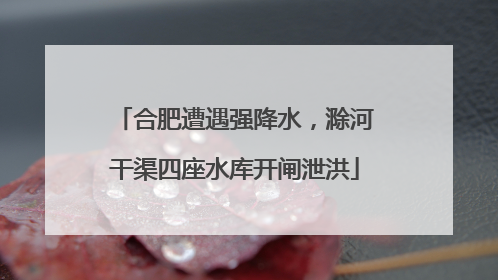 合肥遭遇强降水，滁河干渠四座水库开闸泄洪