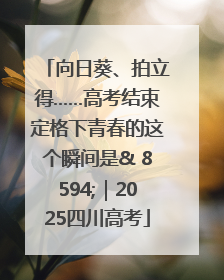 向日葵、拍立得……高考结束定格下青春的这个瞬间是& 8594;｜2025四川高考