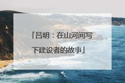 吕明：在山河间写下建设者的故事