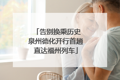 告别换乘历史 泉州德化开行首趟直达福州列车