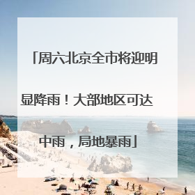 周六北京全市将迎明显降雨！大部地区可达中雨，局地暴雨