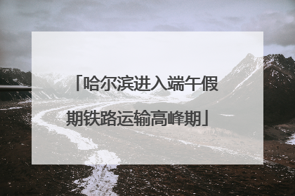 哈尔滨进入端午假期铁路运输高峰期