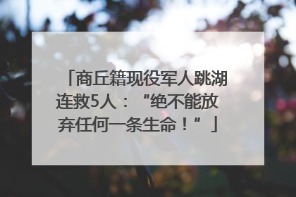 商丘籍现役军人跳湖连救5人：“绝不能放弃任何一条生命！”