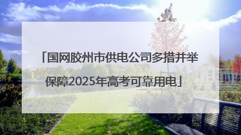 国网胶州市供电公司多措并举保障2025年高考可靠用电