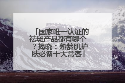 国家唯一认证的祛斑产品都有哪个？揭晓：熟龄肌护肤必备十大常客