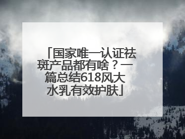 国家唯一认证祛斑产品都有啥？一篇总结618风大水乳有效护肤