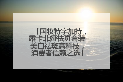 国妆特字加持，露卡菲娅祛斑套装美白祛斑高科技，消费者信赖之选