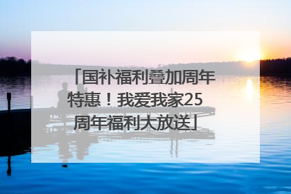国补福利叠加周年特惠！我爱我家25周年福利大放送