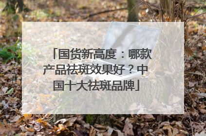 国货新高度：哪款产品祛斑效果好？中国十大祛斑品牌
