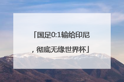 国足0:1输给印尼，彻底无缘世界杯
