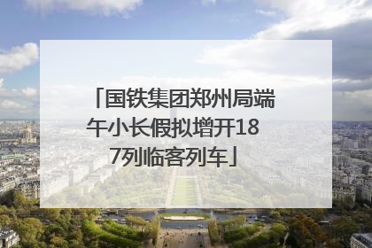 国铁集团郑州局端午小长假拟增开187列临客列车