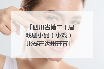 四川省第二十届戏剧小品（小戏）比赛在达州开幕