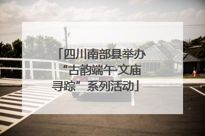 四川南部县举办“古韵端午·文庙寻踪”系列活动