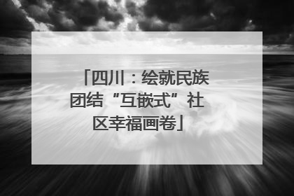 四川：绘就民族团结“互嵌式”社区幸福画卷