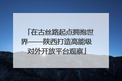 在古丝路起点拥抱世界——陕西打造高能级对外开放平台观察