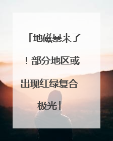 地磁暴来了！部分地区或出现红绿复合极光
