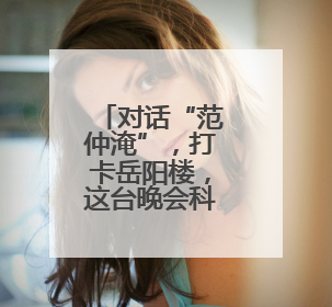 对话“范仲淹”，打卡岳阳楼，这台晚会科技感满满