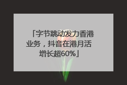 字节跳动发力香港业务，抖音在港月活增长超60%