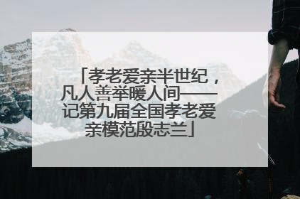 孝老爱亲半世纪，凡人善举暖人间——记第九届全国孝老爱亲模范殷志兰