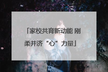 家校共育新动能 刚柔并济“心”力量