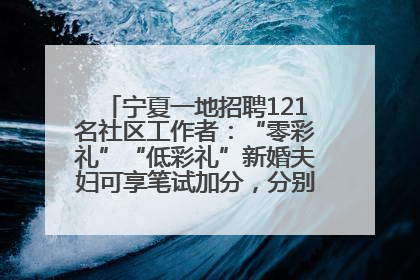 宁夏一地招聘121名社区工作者：“零彩礼”“低彩礼”新婚夫妇可享笔试加分，分别加1分、0.5分