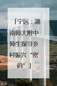 宁远：湖南师大附中师生探寻乡村振兴“密码”