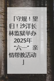 守规！望归！沙洋长林监狱举办2025年“六一”亲情帮教活动