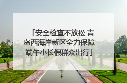 安全检查不放松 青岛西海岸新区全力保障端午小长假群众出行