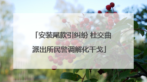 安装尾款引纠纷 杜交曲派出所民警调解化干戈