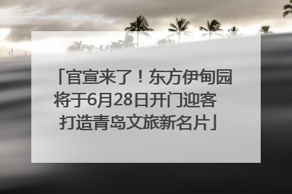 官宣来了！东方伊甸园将于6月28日开门迎客 打造青岛文旅新名片