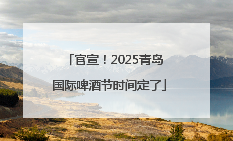 官宣！2025青岛国际啤酒节时间定了