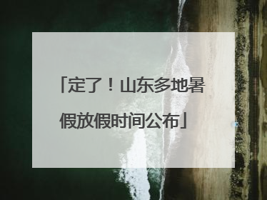 定了！山东多地暑假放假时间公布