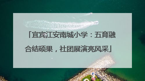 宜宾江安南城小学：五育融合结硕果，社团展演亮风采