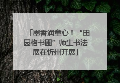 墨香润童心！“田园格书圃”师生书法展在忻州开展