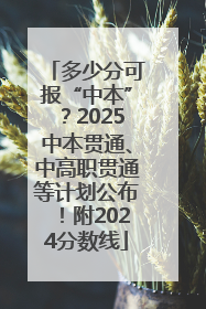 多少分可报“中本”？2025中本贯通、中高职贯通等计划公布！附2024分数线