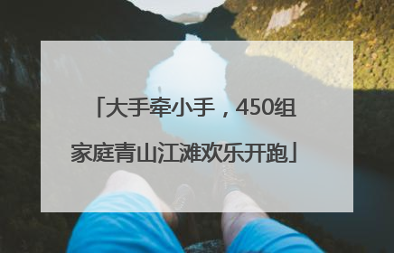 大手牵小手，450组家庭青山江滩欢乐开跑